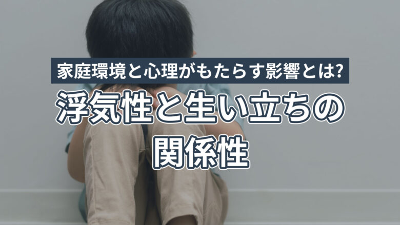 浮気性の原因は生い立ちにあり？幼少期の家庭環境と心理がもたらす影響とは