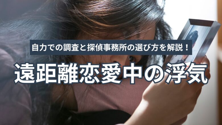 遠距離恋愛中の浮気を見抜くには？自力での調査と探偵事務所の正しい選び方を徹底解説！